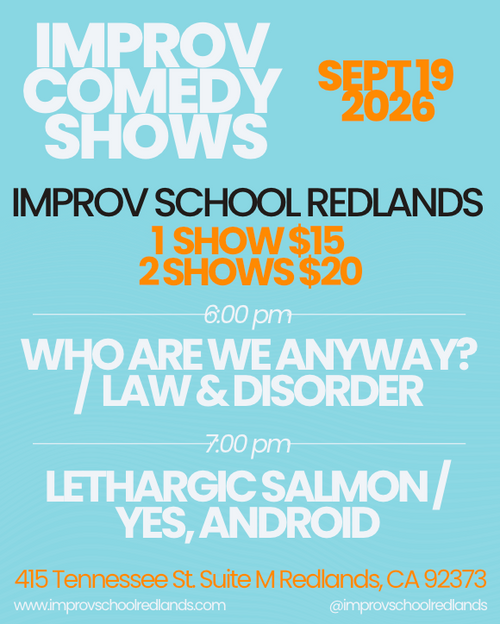 Flyer for Improv Comedy Shows on September 19, 2026 at Improv School Redlands: 6pm Who Are We Anyway? and Law & Disorder, 7pm Lethargic Salmon and Yes, Android, $15 for one show or $20 for two